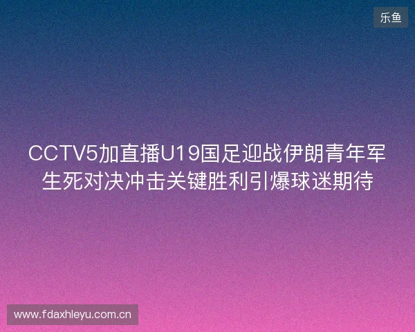 CCTV5加直播U19国足迎战伊朗青年军生死对决冲击关键胜利引爆球迷期待