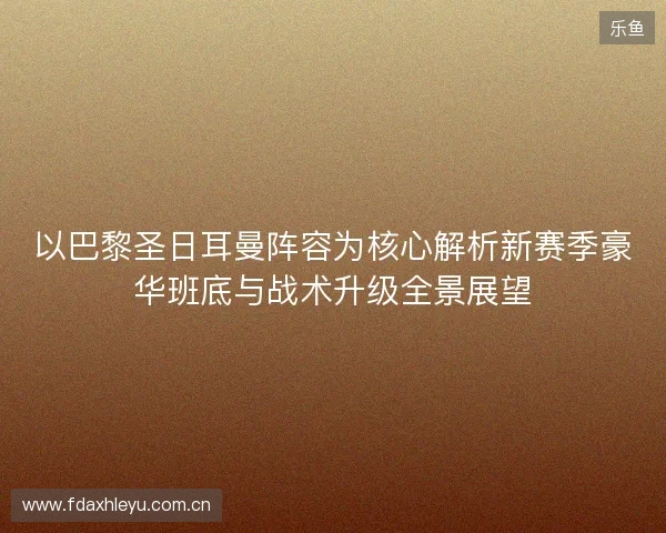 以巴黎圣日耳曼阵容为核心解析新赛季豪华班底与战术升级全景展望