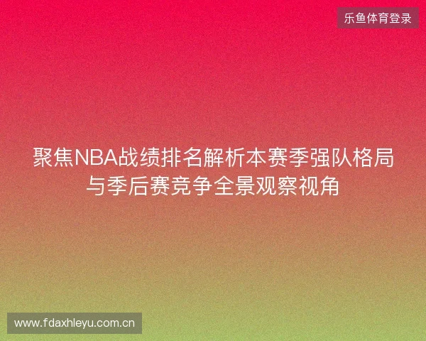 聚焦NBA战绩排名解析本赛季强队格局与季后赛竞争全景观察视角