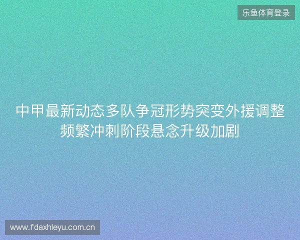 中甲最新动态多队争冠形势突变外援调整频繁冲刺阶段悬念升级加剧 中甲最新动态多队争冠形势突变外援调整频繁冲刺阶段悬念升级加剧
