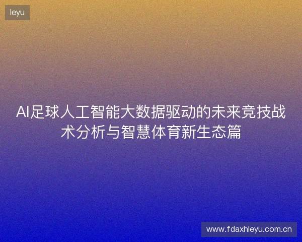 AI足球人工智能大数据驱动的未来竞技战术分析与智慧体育新生态篇