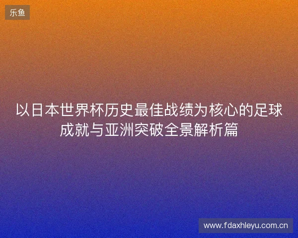 以日本世界杯历史最佳战绩为核心的足球成就与亚洲突破全景解析篇 以日本世界杯历史最佳战绩为核心的足球成就与亚洲突破全景解析篇