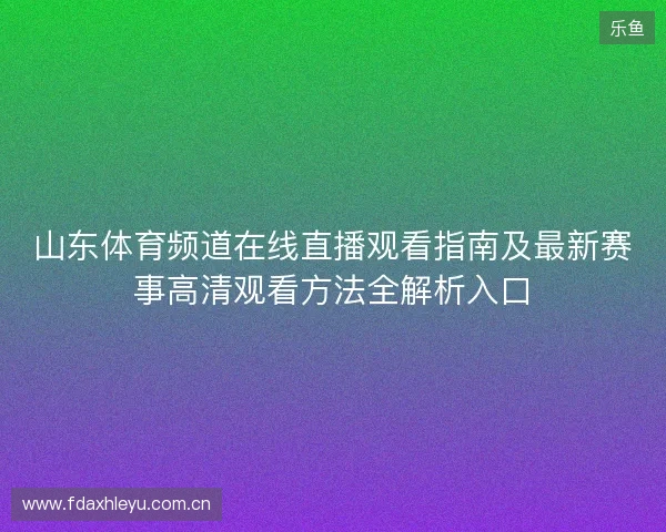 山东体育频道在线直播观看指南及最新赛事高清观看方法全解析入口 山东体育频道在线直播观看指南及最新赛事高清观看方法全解析入口