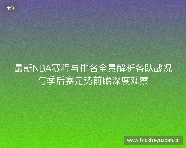 最新NBA赛程与排名全景解析各队战况与季后赛走势前瞻深度观察 最新NBA赛程与排名全景解析各队战况与季后赛走势前瞻深度观察