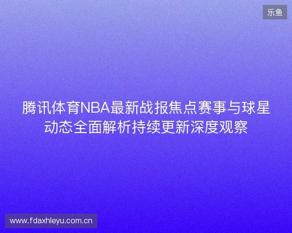 腾讯体育NBA最新战报焦点赛事与球星动态全面解析持续更新深度观察 腾讯体育NBA最新战报焦点赛事与球星动态全面解析持续更新深度观察