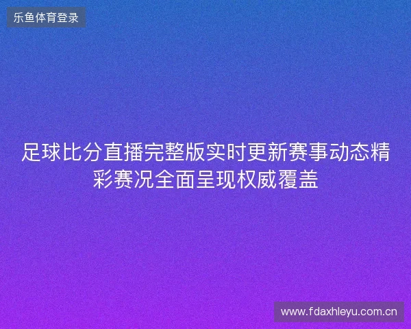 足球比分直播完整版实时更新赛事动态精彩赛况全面呈现权威覆盖 足球比分直播完整版实时更新赛事动态精彩赛况全面呈现权威覆盖