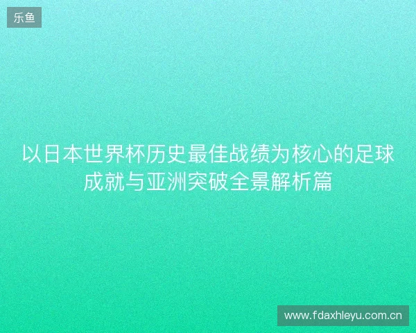 以日本世界杯历史最佳战绩为核心的足球成就与亚洲突破全景解析篇 以日本世界杯历史最佳战绩为核心的足球成就与亚洲突破全景解析篇