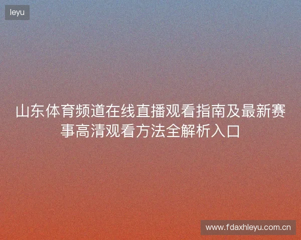 山东体育频道在线直播观看指南及最新赛事高清观看方法全解析入口 山东体育频道在线直播观看指南及最新赛事高清观看方法全解析入口