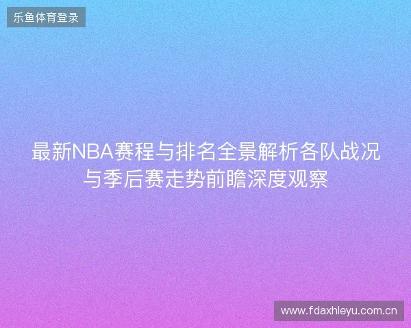 最新NBA赛程与排名全景解析各队战况与季后赛走势前瞻深度观察 最新NBA赛程与排名全景解析各队战况与季后赛走势前瞻深度观察