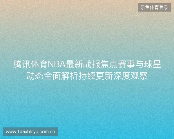腾讯体育NBA最新战报焦点赛事与球星动态全面解析持续更新深度观察 腾讯体育NBA最新战报焦点赛事与球星动态全面解析持续更新深度观察