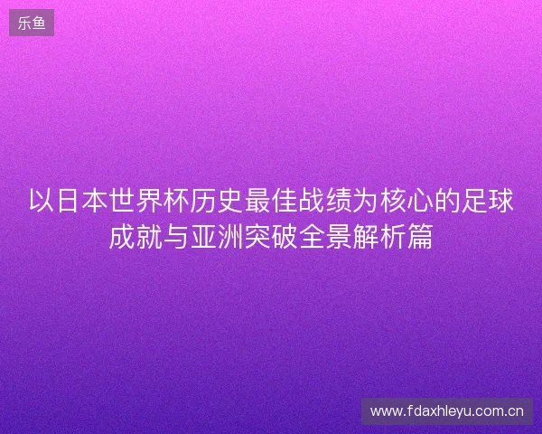 以日本世界杯历史最佳战绩为核心的足球成就与亚洲突破全景解析篇 以日本世界杯历史最佳战绩为核心的足球成就与亚洲突破全景解析篇
