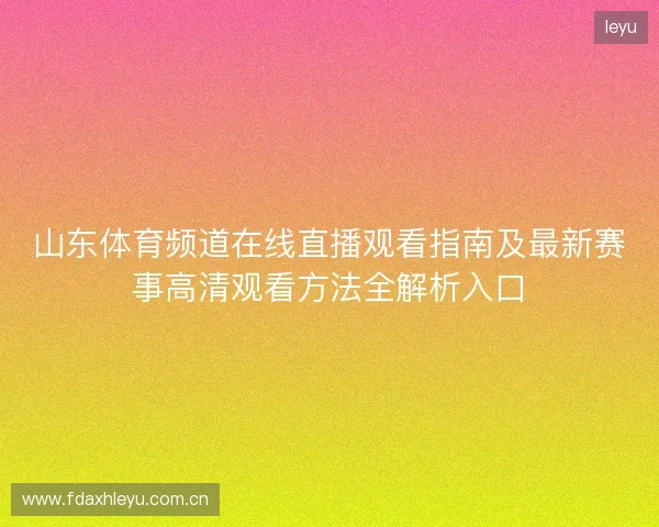 山东体育频道在线直播观看指南及最新赛事高清观看方法全解析入口 山东体育频道在线直播观看指南及最新赛事高清观看方法全解析入口