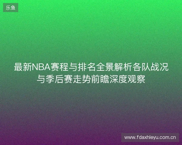 最新NBA赛程与排名全景解析各队战况与季后赛走势前瞻深度观察 最新NBA赛程与排名全景解析各队战况与季后赛走势前瞻深度观察