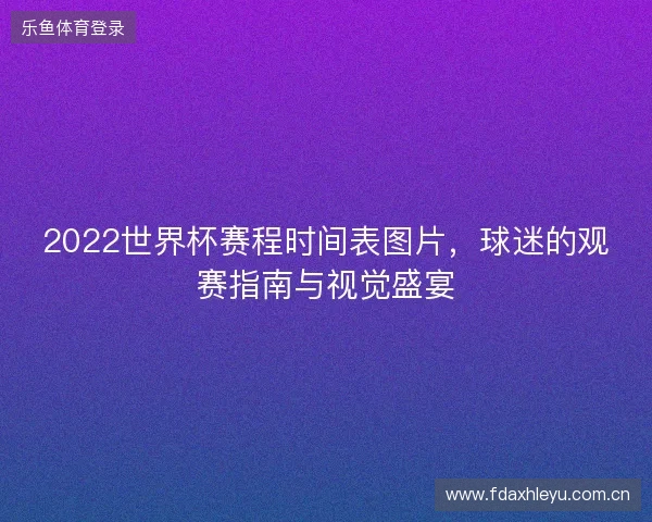 2022世界杯赛程时间表图片,球迷的观赛指南与视觉盛宴 2022世界杯赛程时间表图片,球迷的观赛指南与视觉盛宴