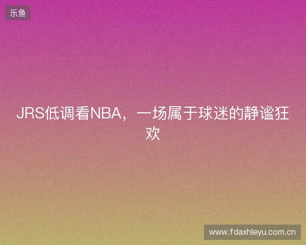 JRS低调看NBA，一场属于球迷的静谧狂欢
