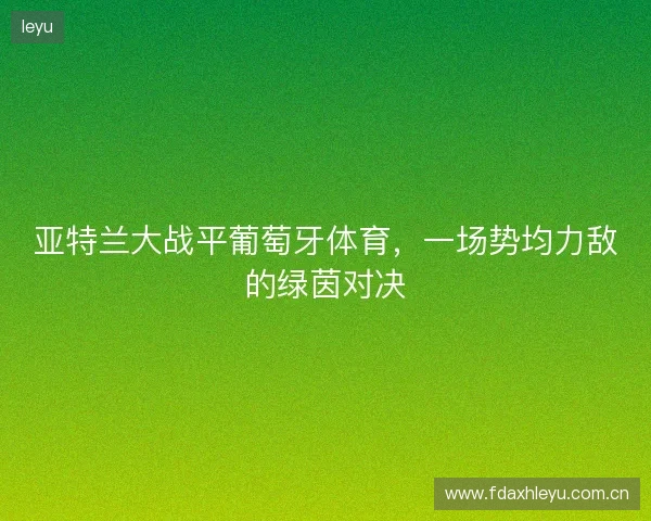 亚特兰大战平葡萄牙体育，一场势均力敌的绿茵对决