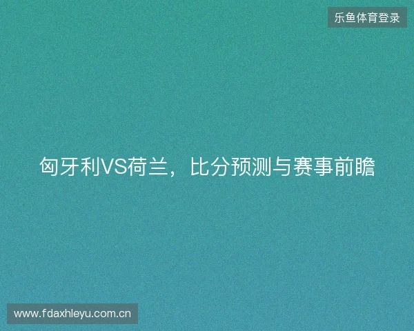 匈牙利VS荷兰，比分预测与赛事前瞻
