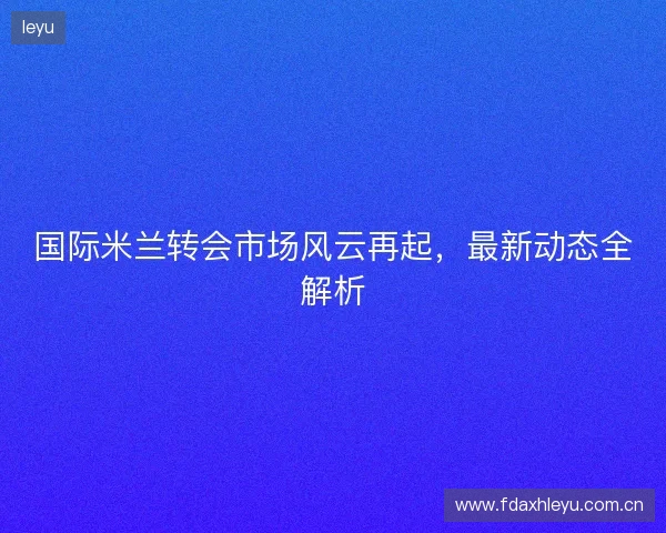 国际米兰转会市场风云再起，最新动态全解析
