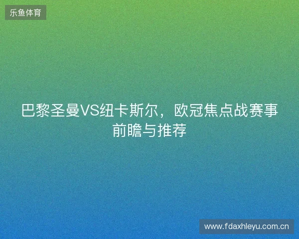 巴黎圣曼VS纽卡斯尔，欧冠焦点战赛事前瞻与推荐